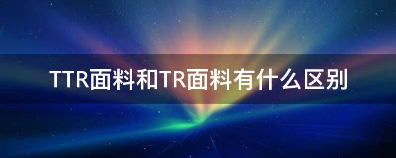 TTR面料和TR面料有什么区别 TR面料是什么材质