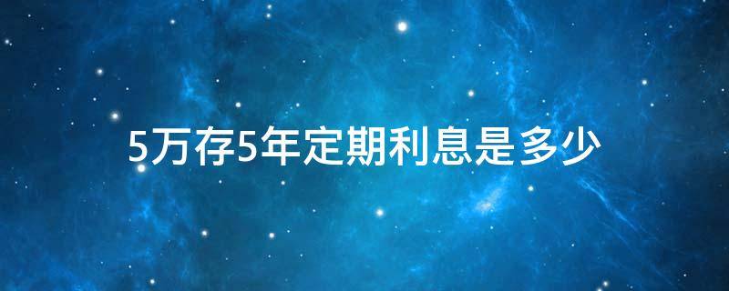 5萬存5年定期利息是多少（農(nóng)商銀行5萬存5年定期利息是多少）