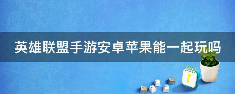 英雄联盟手游安卓苹果能一起玩吗（英雄联盟手游安卓和苹果能一起玩吗）