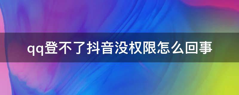 qq登不了抖音沒權(quán)限怎么回事（抖音不能qq登錄,沒有權(quán)限,怎么辦）