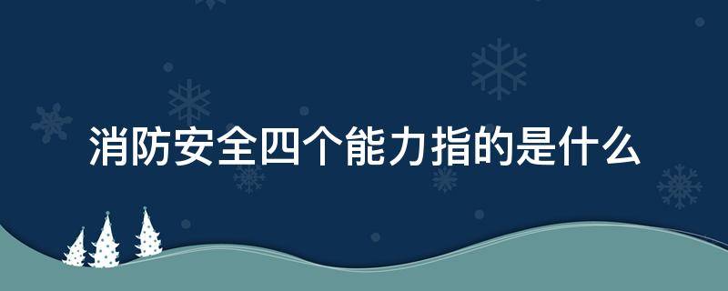 消防安全四个能力指的是什么（消防安全四个能力指的是什么组织人员疏散逃生能力）