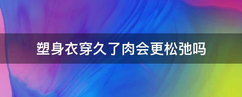 塑身衣穿久了肉会更松弛吗（一直穿塑身衣会不会让肉紧实）