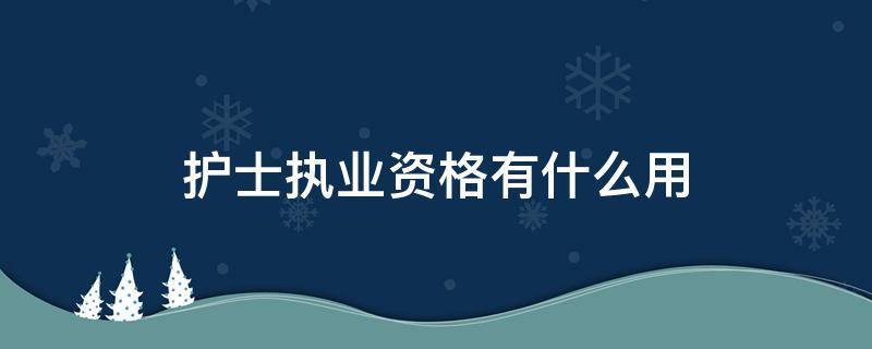 护士执业资格有什么用（护士资格证和护士执业资格证有什么区别）