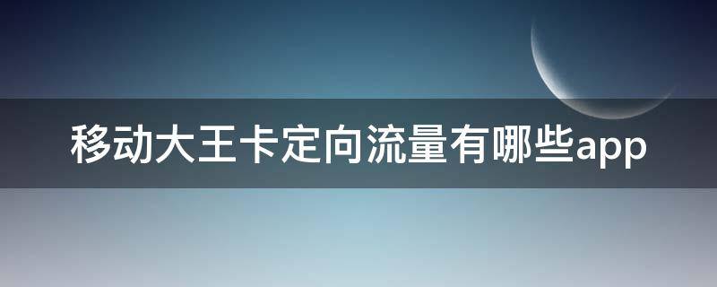 移动大王卡定向流量有哪些app 移动大王卡定向流量有哪些