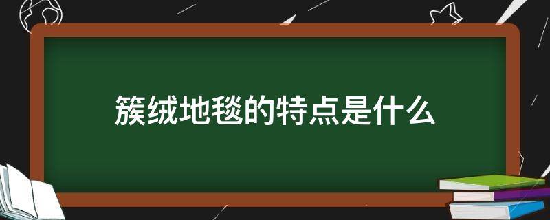 簇絨地毯的特點是什么（簇絨地毯和機織地毯）