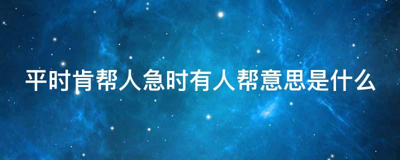 平时肯帮人急时有人帮意思是什么 平时肯帮人急时有人帮的意思是什么简便意思是什么