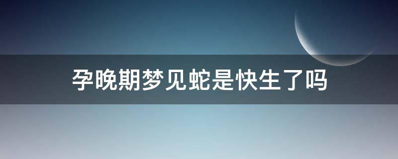 孕晚期夢見蛇是快生了嗎（孕晚期夢見很多小蛇是不是要生了）