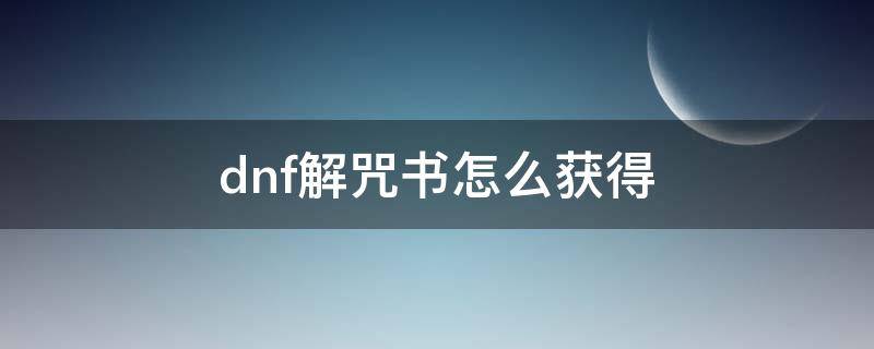 dnf解咒書怎么獲得 dnf解封咒書從哪兒搞