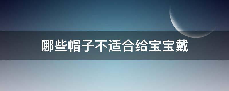 哪些帽子不适合给宝宝戴（给宝宝戴帽子注意什么）