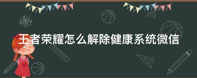 王者榮耀怎么解除健康系統(tǒng)微信（王者榮耀怎么能解除健康系統(tǒng)微信）