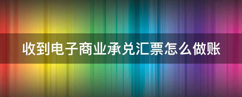 收到電子商業(yè)承兌匯票怎么做賬（收到電子承兌匯票的賬務(wù)處理）