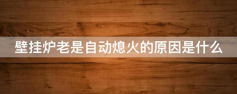 壁挂炉老是自动熄火的原因是什么 壁挂炉自动熄火自动开火的原因