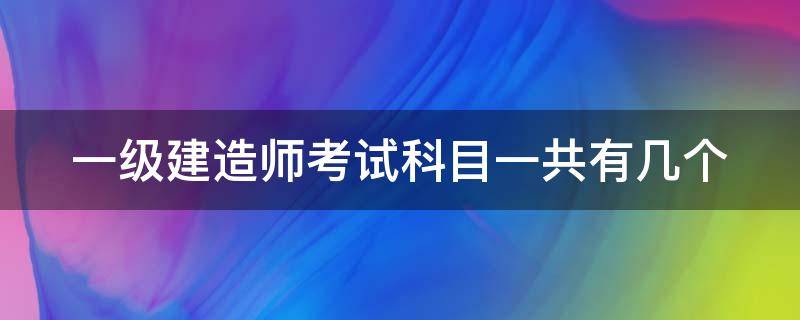 一級建造師考試科目一共有幾個 一級建造師考試分幾個專業(yè)?