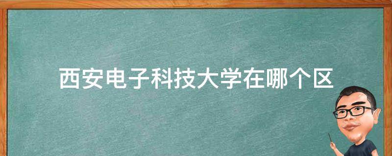 西安电子科技大学在哪个区 西安电子科技大学在哪个区?