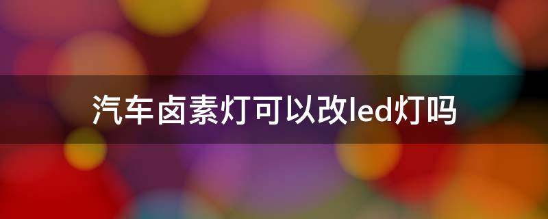 汽车卤素灯可以改led灯吗 汽车卤素灯可以改LED灯吗