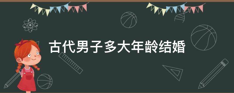 古代男子多大年龄结婚（古代男子成婚年龄是多少岁）