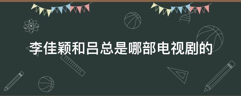 李佳穎和呂總是哪部電視劇的 佳穎呂總是什么電視劇