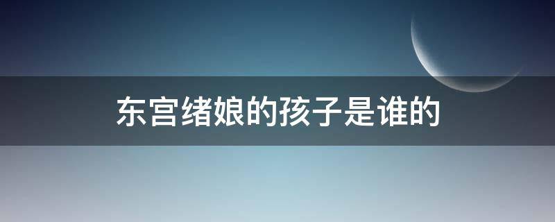 东宫绪娘的孩子是谁的（东宫绪娘的孩子到底谁害死的）