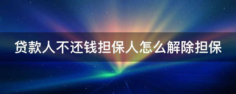 贷款人不还钱担保人怎么解除担保（贷款人不还钱担保人怎么解除担保关系）