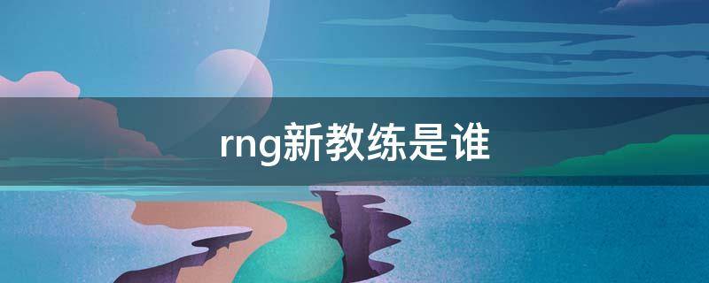 rng新教練是誰(shuí) RNG現(xiàn)役教練