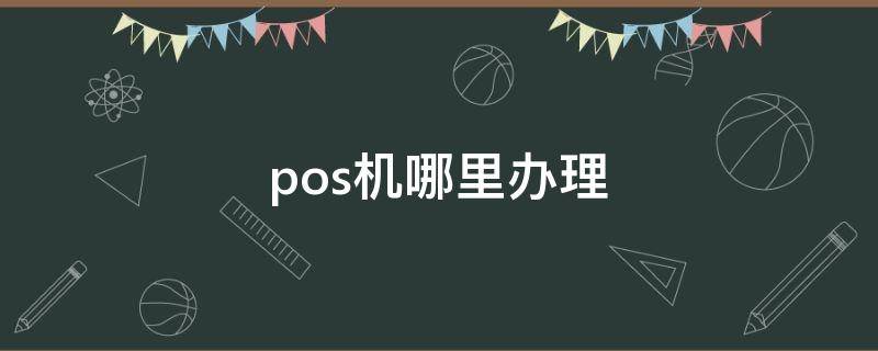 pos機哪里辦理（pos機哪里辦理便宜）