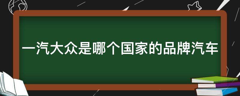 一汽大众是哪个国家的品牌汽车 一汽-大众是哪个国家的品牌?