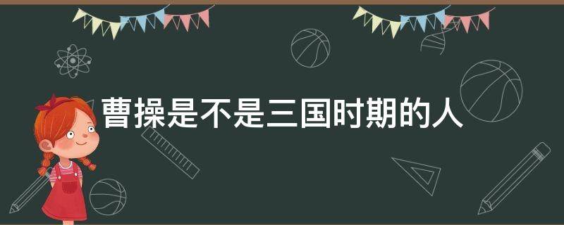 曹操是不是三國時期的人 三國時期有曹操這個人嗎