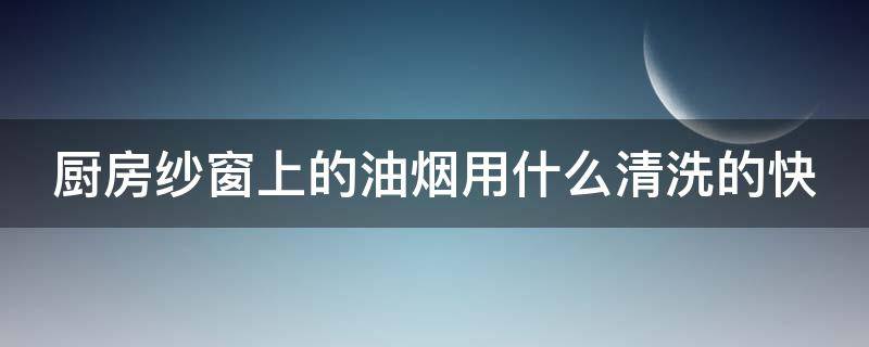 廚房紗窗上的油煙用什么清洗的快（如何清理廚房紗窗的油灰塵?）