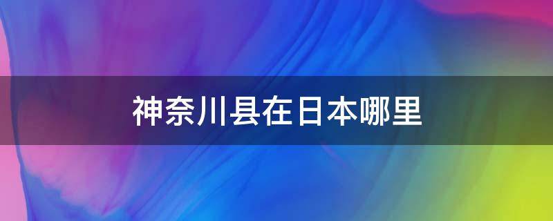 神奈川縣在日本哪里 神奈川縣在東京嗎