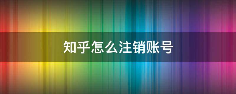 知乎怎么注銷賬號 知乎怎么注銷賬號知乎