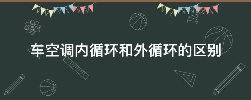 車空調(diào)內(nèi)循環(huán)和外循環(huán)的區(qū)別（別克車空調(diào)內(nèi)循環(huán)和外循環(huán)的區(qū)別）