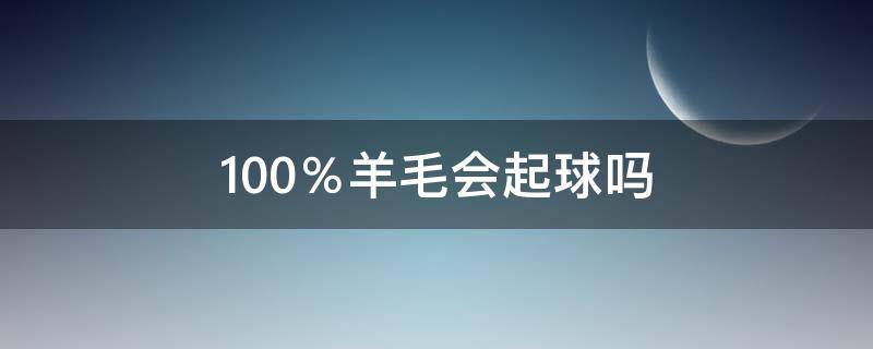 100％羊毛会起球吗（100%羊毛和100%绵羊毛会起球吗）