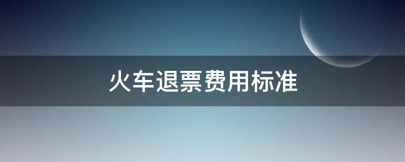 火车退票费用标准 火车退票费用标准2020