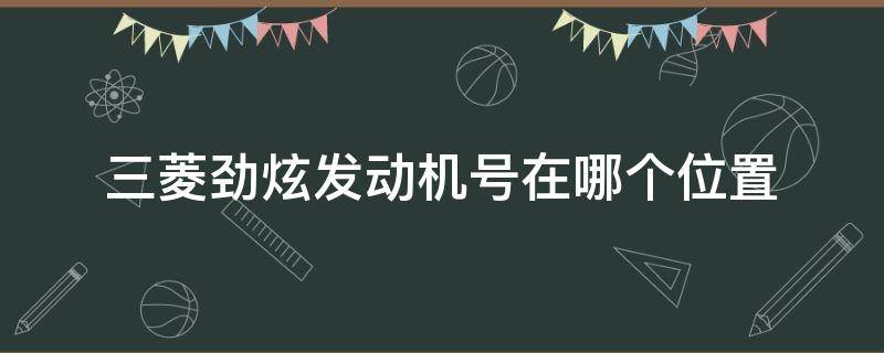 三菱勁炫發(fā)動機號在哪個位置 三菱勁炫發(fā)動機號在哪個位置進口