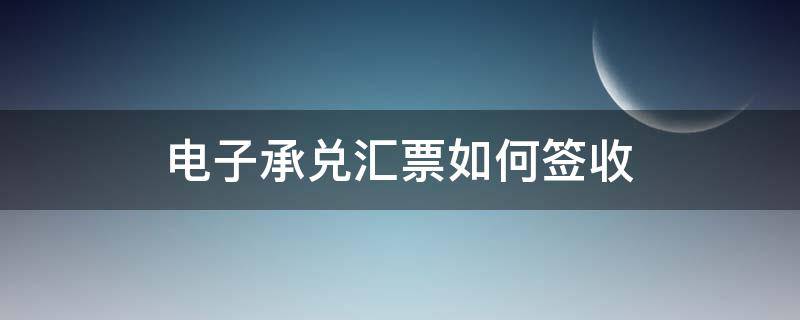 电子承兑汇票如何签收 电子承兑汇票如何签收农行