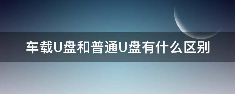 车载U盘和普通U盘有什么区别（车载u盘和普通u盘有什么区别可以改变音质?）