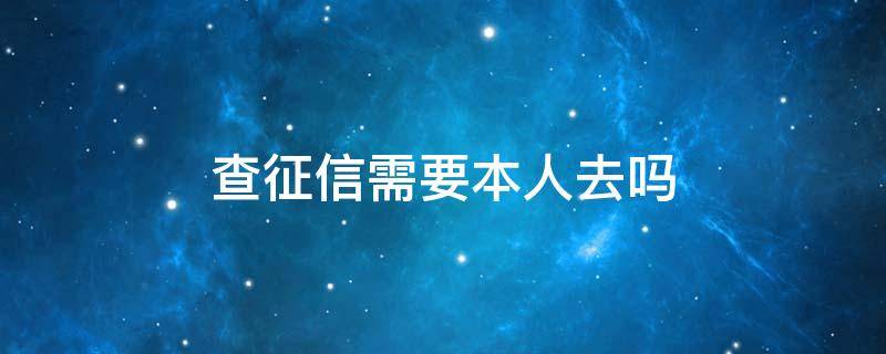 查征信需要本人去吗 银行查征信需要本人去吗