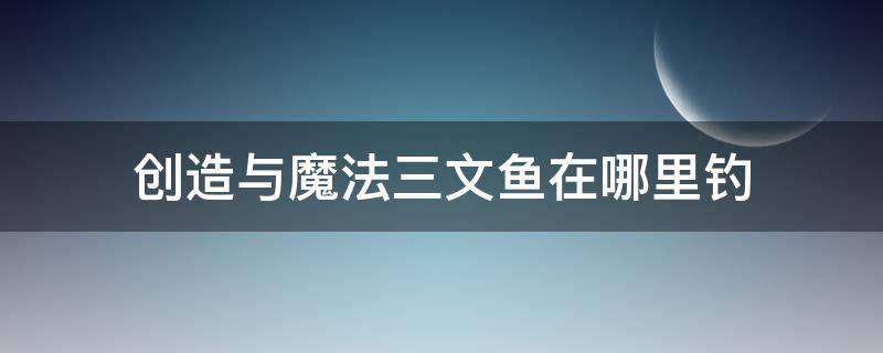 創(chuàng)造與魔法三文魚在哪里釣（創(chuàng)造與魔法三文魚在哪里釣最好）