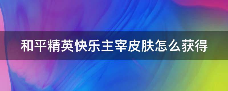 和平精英快乐主宰皮肤怎么获得（和平精英快乐主宰皮肤怎么获得视频）