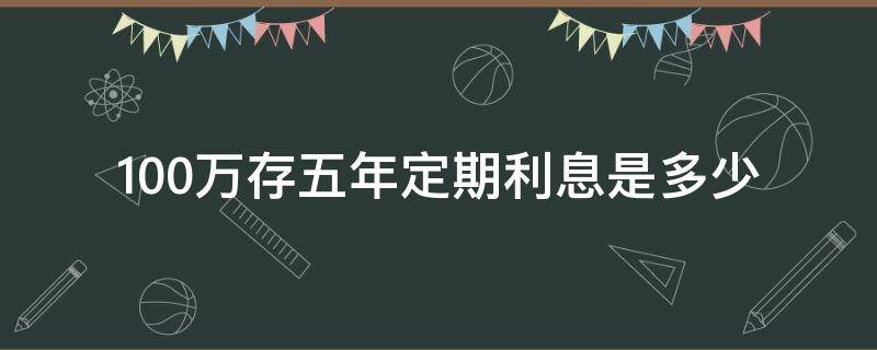 100万存五年定期利息是多少 100万存定期5年有多少利息