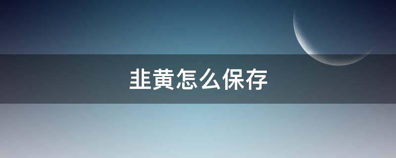 韭黄怎么保存 韭黄怎么保存放时间长