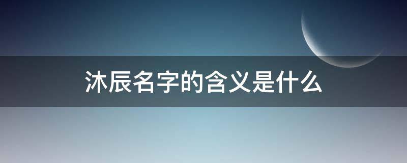 沐辰名字的含義是什么 沐辰名字的寓意是什么意思