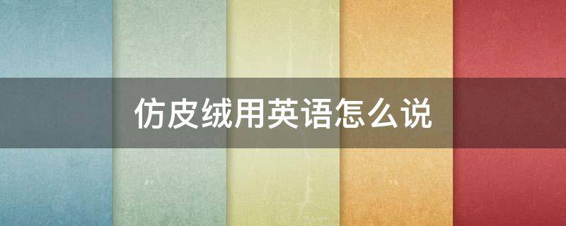 仿皮絨用英語怎么說（仿皮絨英文怎么寫）