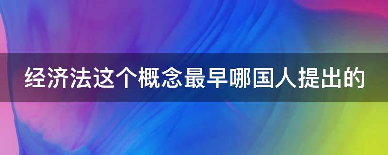 经济法这个概念最早哪国人提出的（经济法最早产生于哪国）