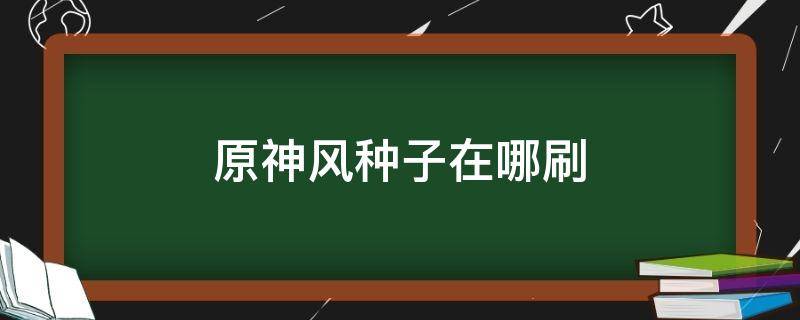 原神风种子在哪刷（原神 风种子在哪）