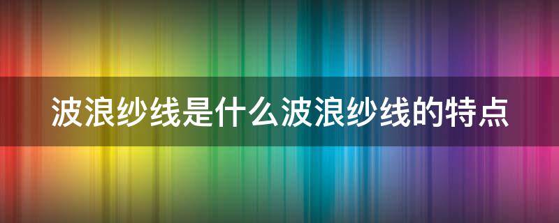 波浪纱线是什么波浪纱线的特点（波浪棉是什么材料）