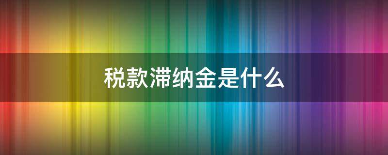 税款滞纳金是什么（税款滞纳金会产生滞纳金么）