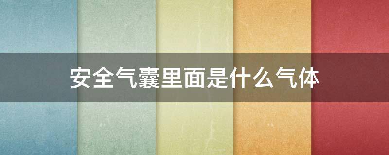 安全气囊里面是什么气体（安全气囊里面的气体是什么气体）