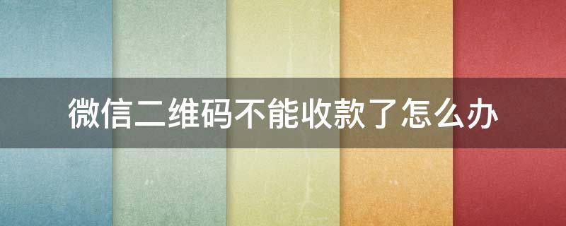 微信二維碼不能收款了怎么辦 微信二維碼不能收款了怎么回事