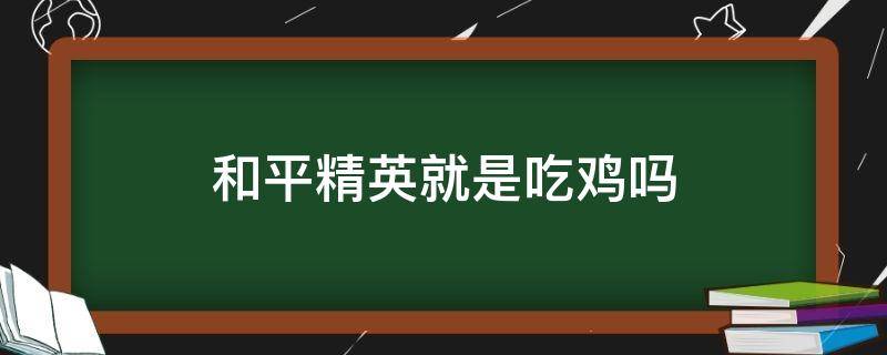 和平精英就是吃雞嗎 和平精英不是吃雞嗎